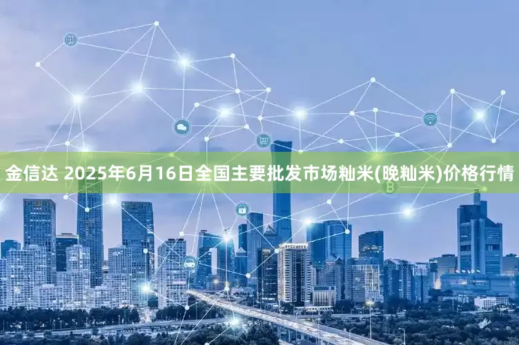 金信达 2025年6月16日全国主要批发市场籼米(晚籼米)价格行情