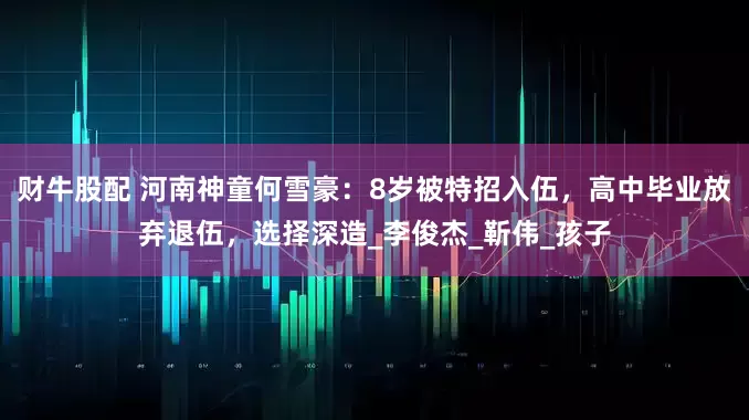 财牛股配 河南神童何雪豪：8岁被特招入伍，高中毕业放弃退伍，选择深造_李俊杰_靳伟_孩子
