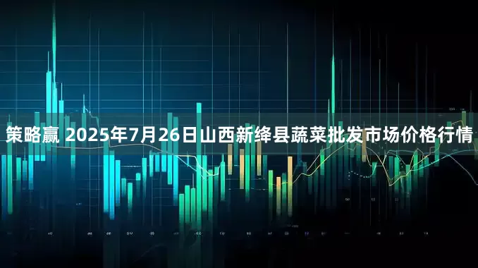 策略赢 2025年7月26日山西新绛县蔬菜批发市场价格行情