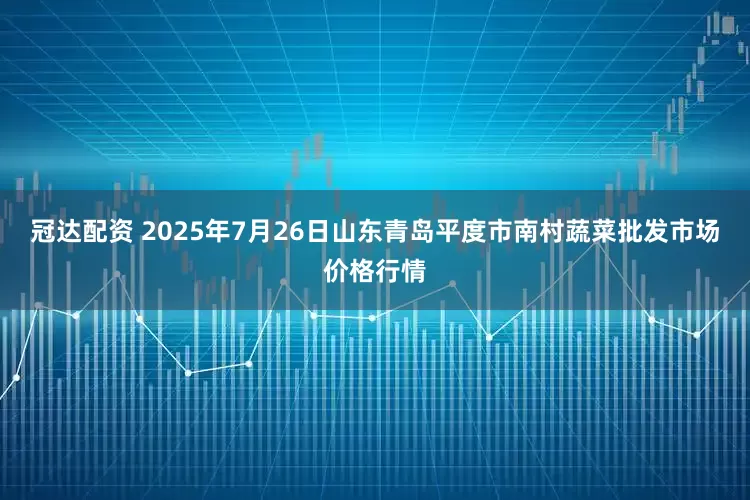 冠达配资 2025年7月26日山东青岛平度市南村蔬菜批发市场价格行情