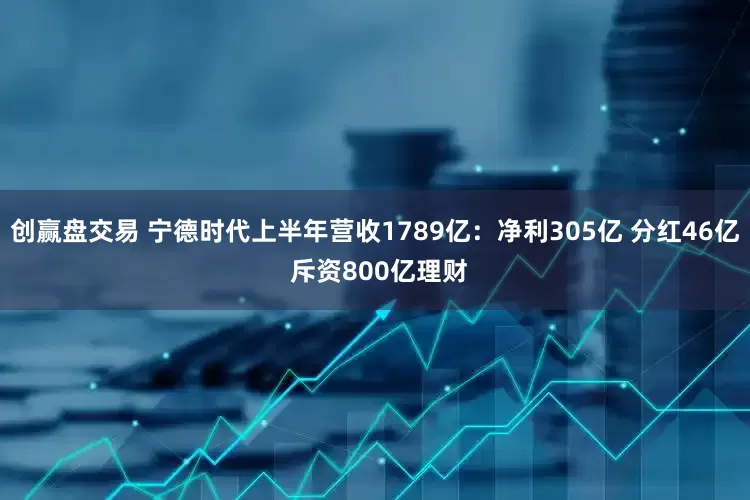 创赢盘交易 宁德时代上半年营收1789亿：净利305亿 分红46亿 斥资800亿理财