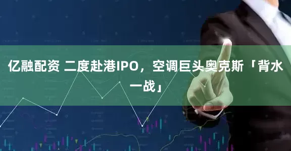 亿融配资 二度赴港IPO，空调巨头奥克斯「背水一战」