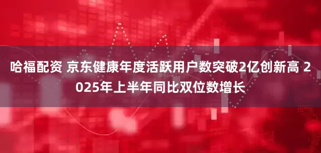 哈福配资 京东健康年度活跃用户数突破2亿创新高 2025年上半年同比双位数增长