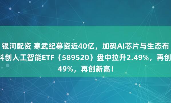银河配资 寒武纪募资近40亿，加码AI芯片与生态布局！科创人工智能ETF（589520）盘中拉升2.49%，再创新高！