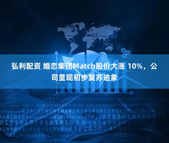 弘利配资 婚恋集团Match股价大涨 10%，公司显现初步复苏迹象