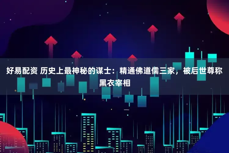 好易配资 历史上最神秘的谋士：精通佛道儒三家，被后世尊称黑衣宰相