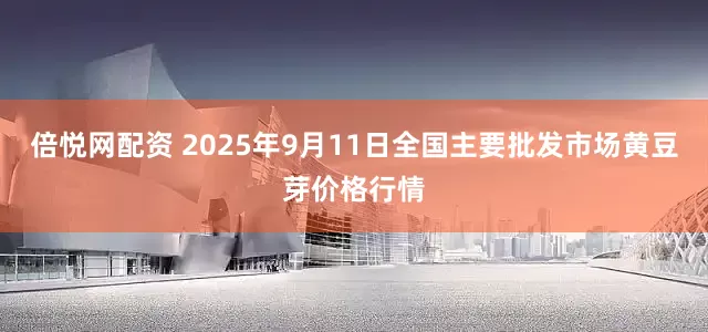 倍悦网配资 2025年9月11日全国主要批发市场黄豆芽价格行情