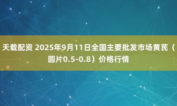 天载配资 2025年9月11日全国主要批发市场黄芪（圆片0.5-0.8）价格行情