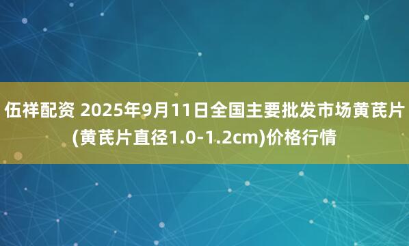 伍祥配资 2025年9月11日全国主要批发市场黄芪片(黄芪片直径1.0-1.2cm)价格行情