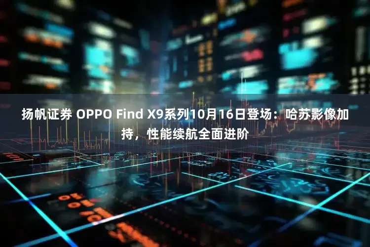 扬帆证券 OPPO Find X9系列10月16日登场：哈苏影像加持，性能续航全面进阶