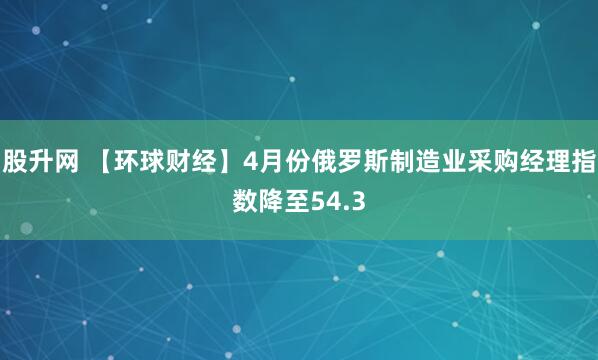 股升网 【环球财经】4月份俄罗斯制造业采购经理指数降至54.3
