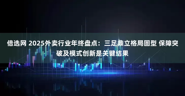 倍选网 2025外卖行业年终盘点：三足鼎立格局固型 保障突破及模式创新是关键结果