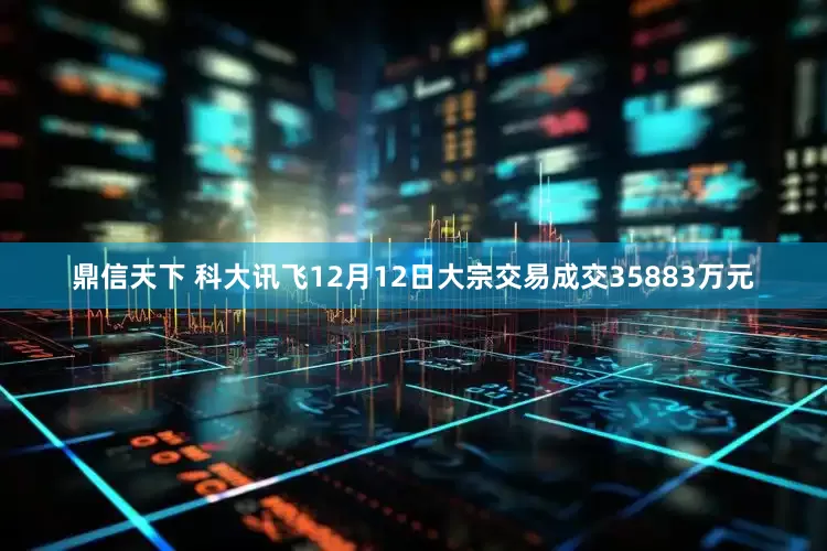 鼎信天下 科大讯飞12月12日大宗交易成交35883万元