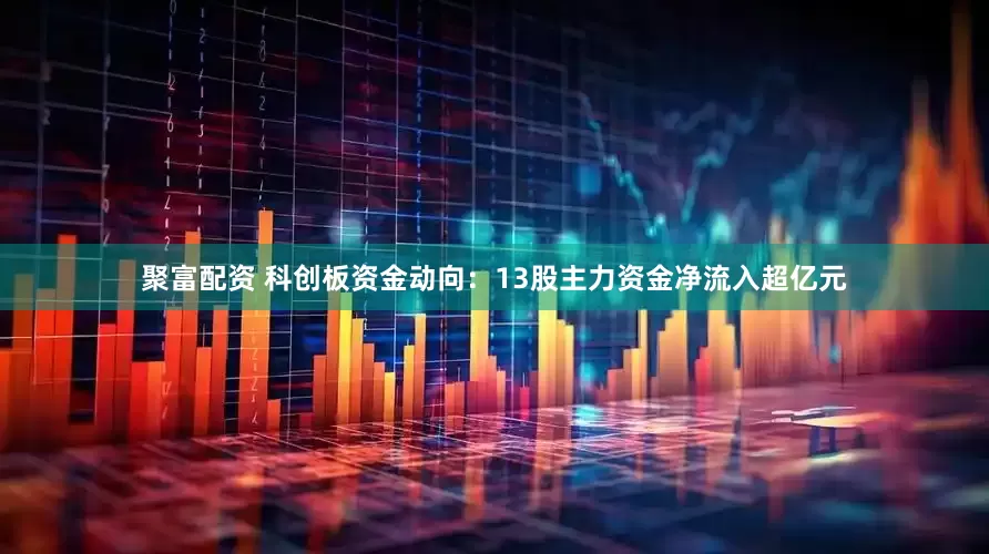 聚富配资 科创板资金动向：13股主力资金净流入超亿元