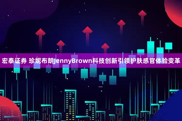 宏泰证券 珍妮布朗JennyBrown科技创新引领护肤感官体验变革