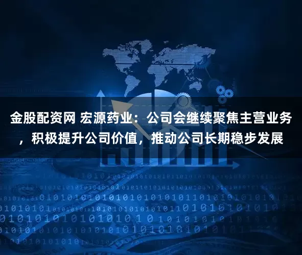 金股配资网 宏源药业：公司会继续聚焦主营业务，积极提升公司价值，推动公司长期稳步发展