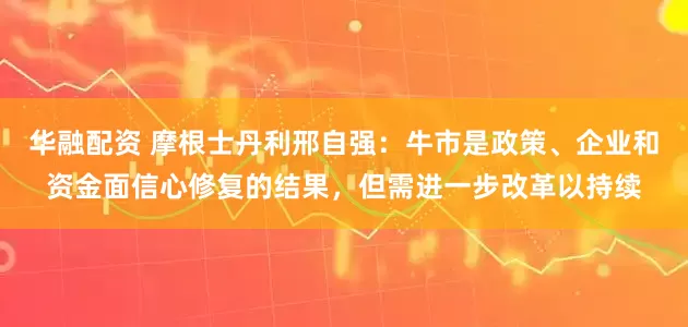 华融配资 摩根士丹利邢自强：牛市是政策、企业和资金面信心修复的结果，但需进一步改革以持续